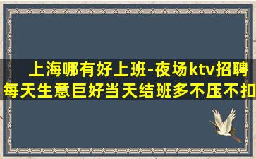 上海哪有好上班-夜场ktv招聘每天生意巨好当天结班多不压不扣